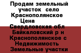 Продам земельный участок, село Краснополянское › Цена ­ 50 000 - Свердловская обл., Байкаловский р-н, Краснополянское с. Недвижимость » Земельные участки продажа   